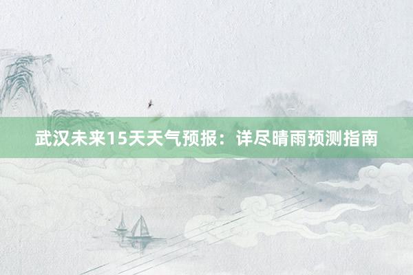 武汉未来15天天气预报：详尽晴雨预测指南